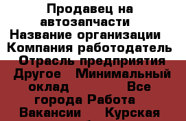 Продавец на автозапчасти › Название организации ­ Компания-работодатель › Отрасль предприятия ­ Другое › Минимальный оклад ­ 30 000 - Все города Работа » Вакансии   . Курская обл.